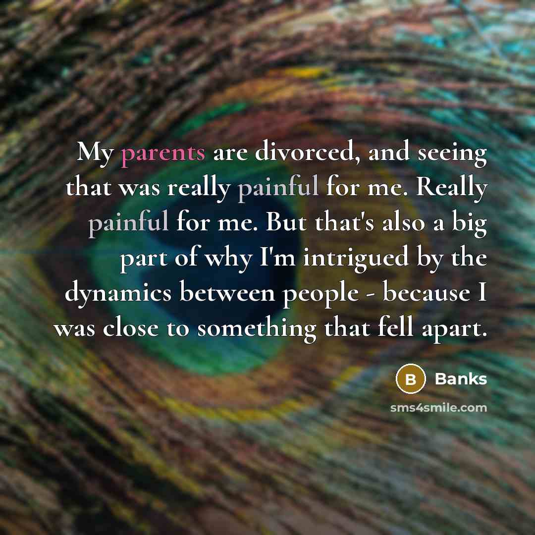 “My parents are divorced, and seeing that was really painful for me. Really painful for me. But that's also a big part of why I'm intrigued by the dynamics between people - because I was close to something that fell apart.” quote by Banks