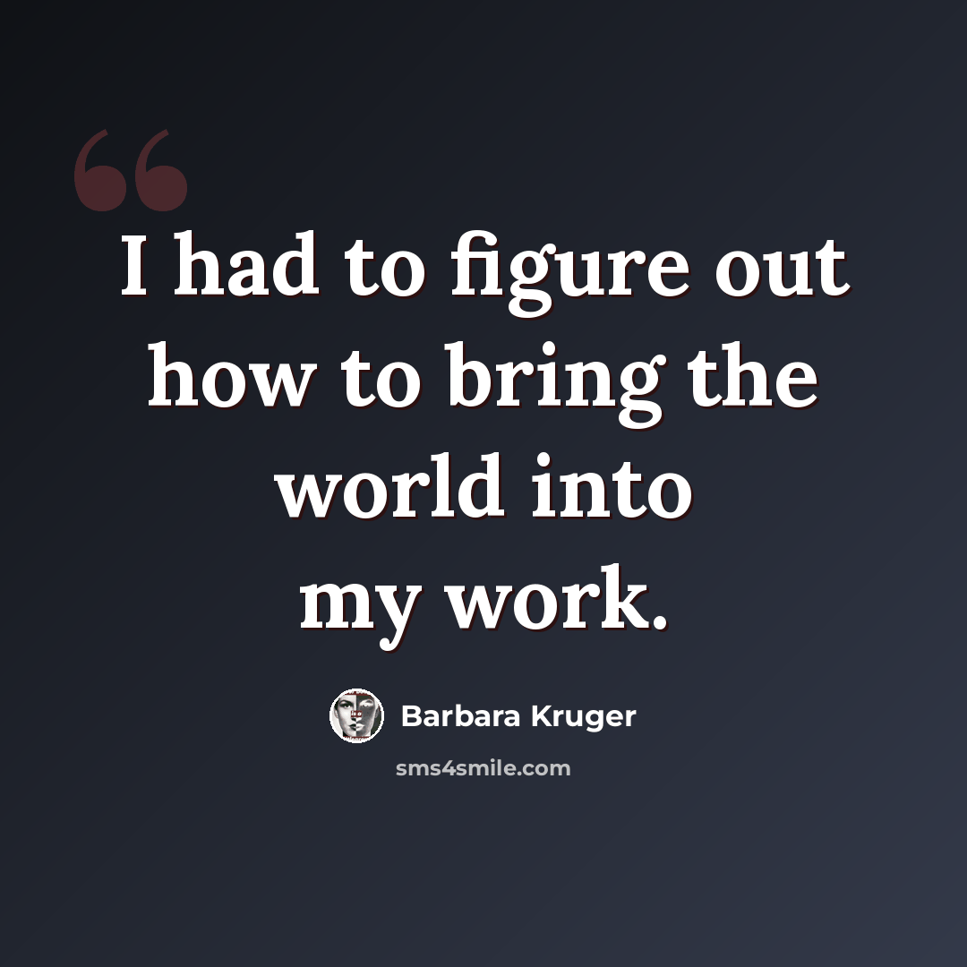 “I had to figure out how to bring the world into my work.” quote by Barbara Kruger