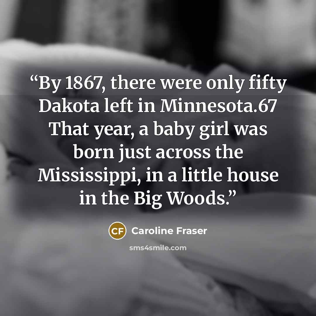 “By 1867, there were only fifty Dakota left in Minnesota.67 That year, a baby girl was born just across the Mississippi, in a little house in the Big Woods.” quote by Caroline Fraser