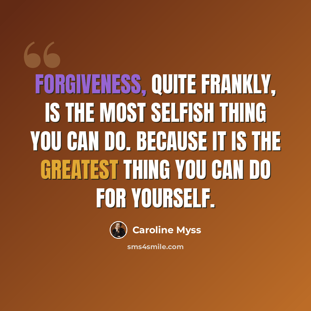 “Forgiveness, quite frankly, is the most selfish thing you can do. Because it is the greatest thing you can do for yourself.” quote by Caroline Myss