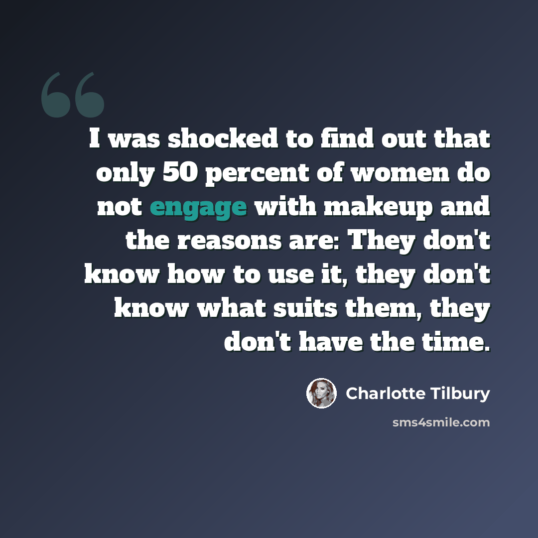“I was shocked to find out that only 50 percent of women do not engage with makeup and the reasons are: They don't know how to use it, they don't know what suits them, they don't have the time.” quote by Charlotte Tilbury