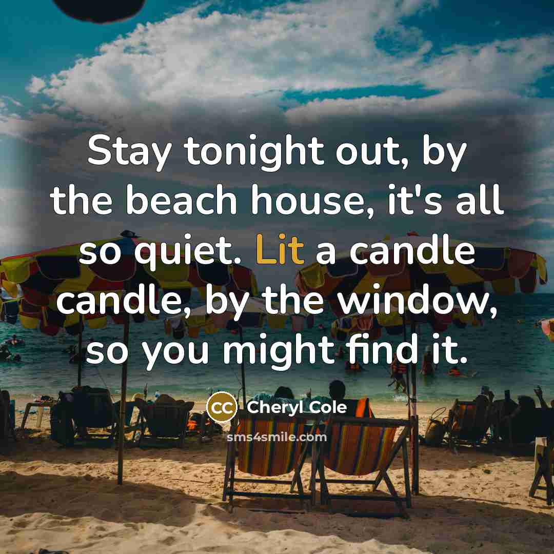 “Stay tonight out, by the beach house, it's all so quiet. Lit a candle candle, by the window, so you might find it.” quote by Cheryl Cole