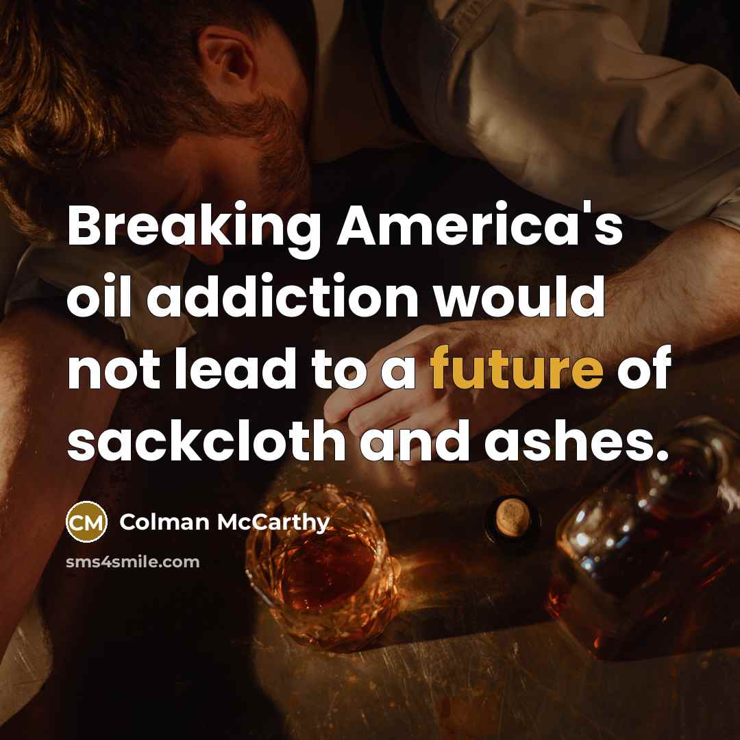 “Breaking America's oil addiction would not lead to a future of sackcloth and ashes.” quote by Colman McCarthy