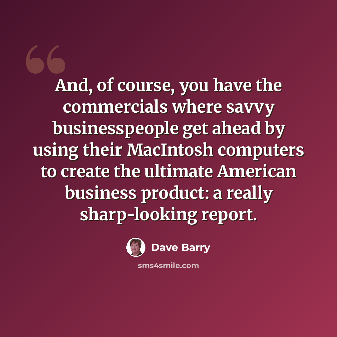 “And, of course, you have the commercials where savvy businesspeople get ahead by using their MacIntosh computers to create the ultimate American business product: a really sharp-looking report.” quote by Dave Barry