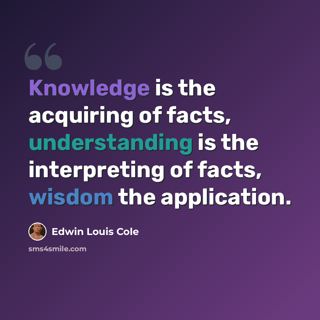 “Knowledge is the acquiring of facts, understanding is the interpreting of facts, wisdom the application.” quote by Edwin Louis Cole