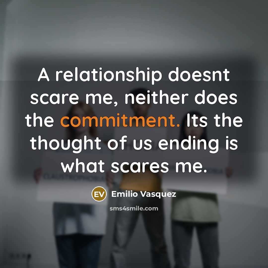 “A relationship doesnt scare me, neither does the commitment. Its the thought of us ending is what scares me.” quote by Emilio Vasquez