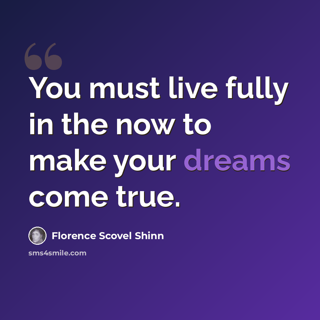 “You must live fully in the now to make your dreams come true.” quote by Florence Scovel Shinn