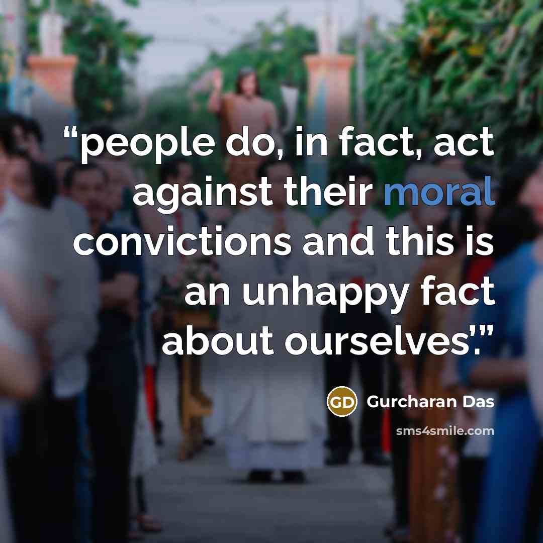 “people do, in fact, act against their moral convictions and this is an unhappy fact about ourselves’.” quote by Gurcharan Das