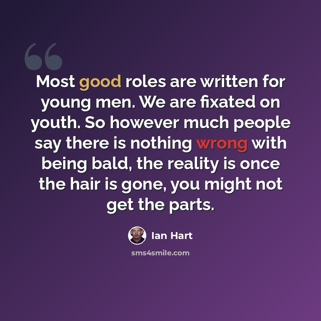 “Most good roles are written for young men. We are fixated on youth. So however much people say there is nothing wrong with being bald, the reality is once the hair is gone, you might not get the parts.” quote by Ian Hart