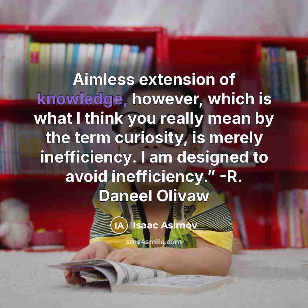 “Aimless extension of knowledge, however, which is what I think you really mean by the term curiosity, is merely inefficiency. I am designed to avoid inefficiency.” -R. Daneel Olivaw” quote by Isaac Asimov