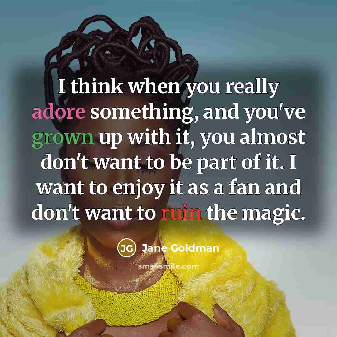 “I think when you really adore something, and you've grown up with it, you almost don't want to be part of it. I want to enjoy it as a fan and don't want to ruin the magic.” quote by Jane Goldman