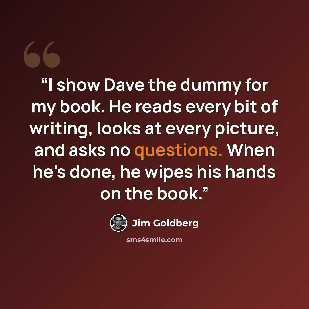 “I show Dave the dummy for my book. He reads every bit of writing, looks at every picture, and asks no questions. When he's done, he wipes his hands on the book.” quote by Jim Goldberg