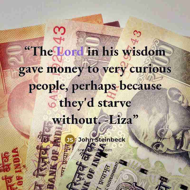 “The Lord in his wisdom gave money to very curious people, perhaps because they'd starve without. -Liza” quote by John Steinbeck