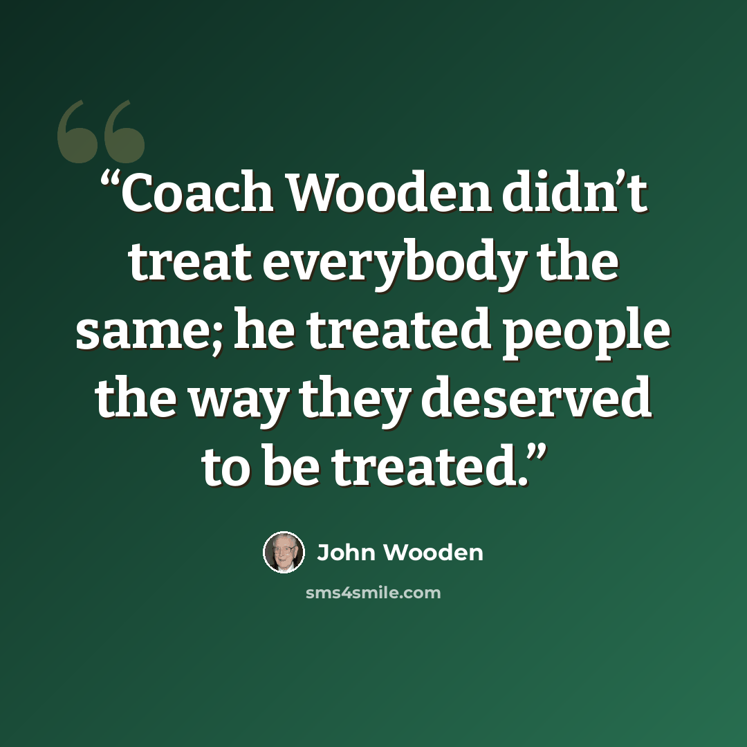 “Coach Wooden didn’t treat everybody the same; he treated people the way they deserved to be treated.” quote by John Wooden