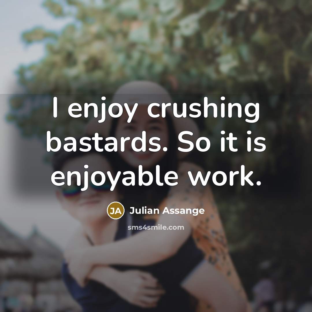 “I enjoy crushing bastards. So it is enjoyable work.” quote by Julian Assange