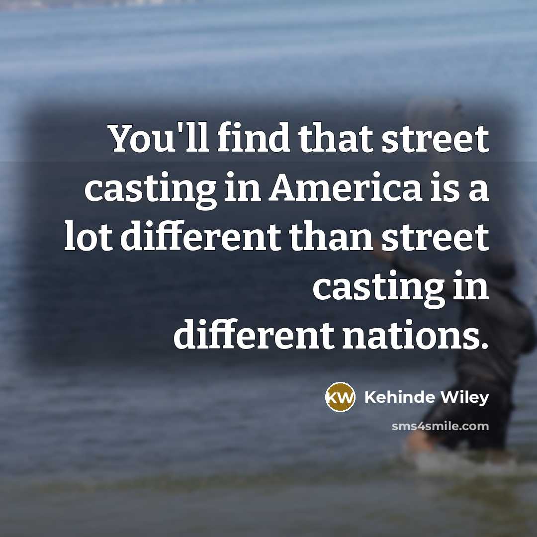“You'll find that street casting in America is a lot different than street casting in different nations.” quote by Kehinde Wiley