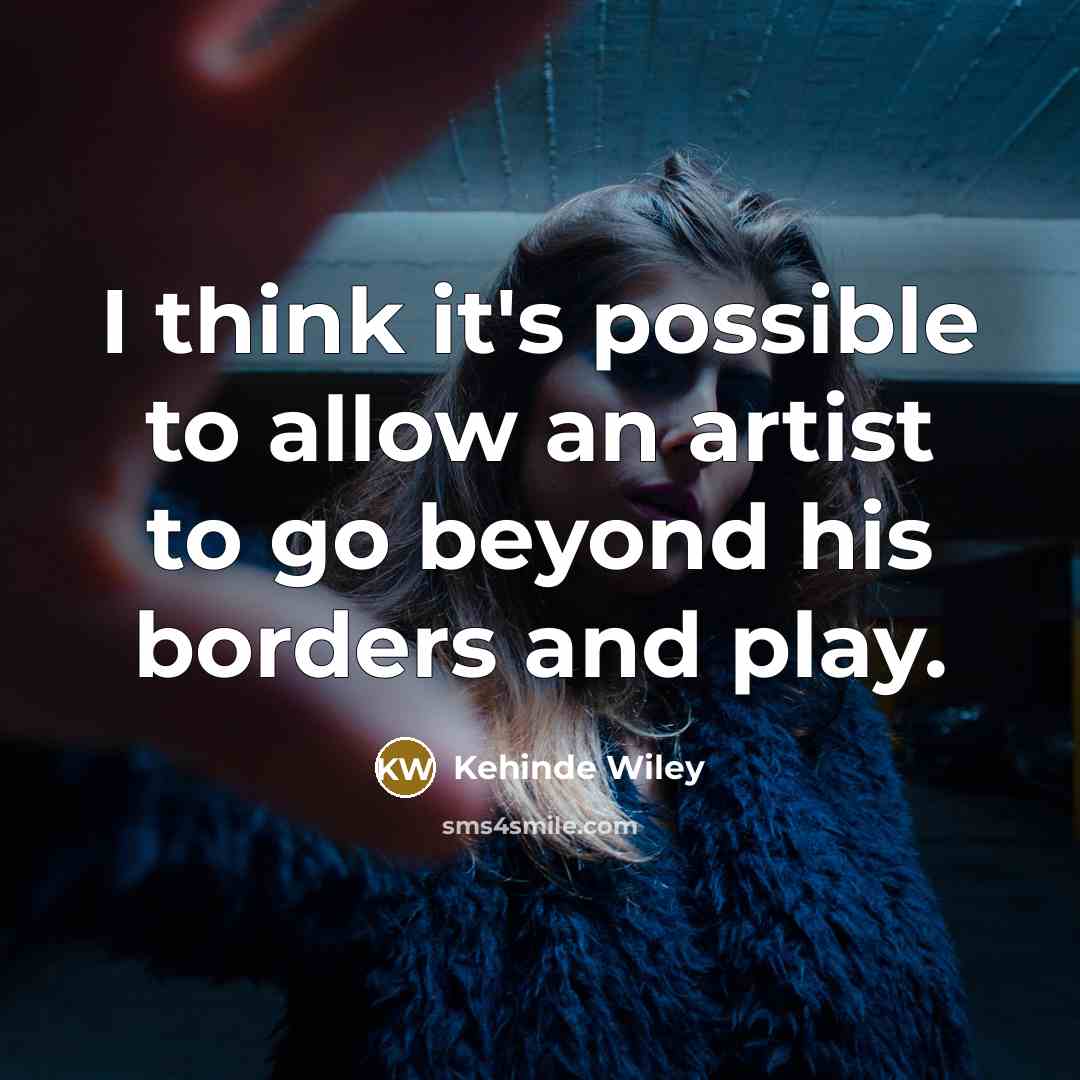 “I think it's possible to allow an artist to go beyond his borders and play.” quote by Kehinde Wiley
