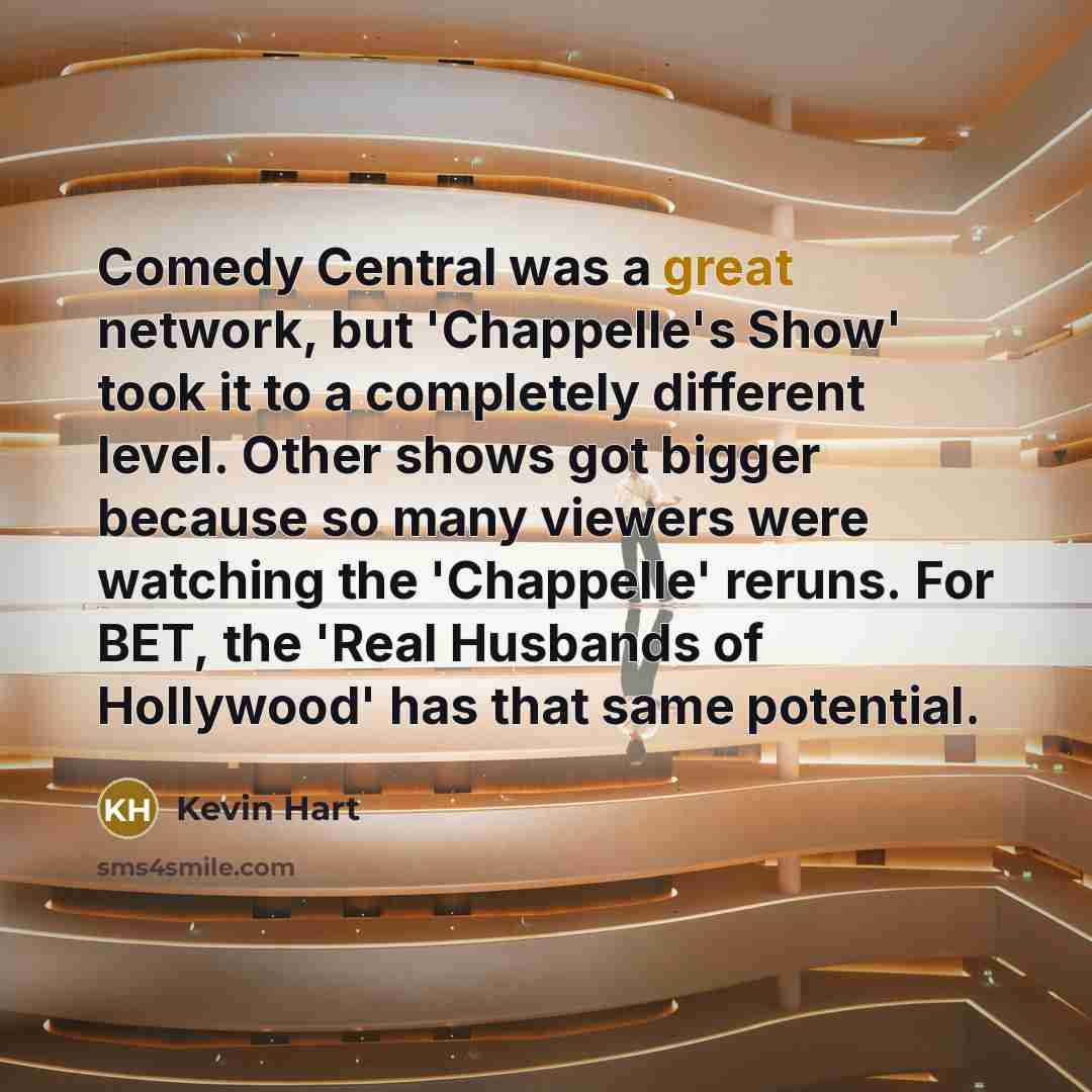 “Comedy Central was a great network, but 'Chappelle's Show' took it to a completely different level. Other shows got bigger because so many viewers were watching the 'Chappelle' reruns. For BET, the 'Real Husbands of Hollywood' has that same potential.” quote by Kevin Hart