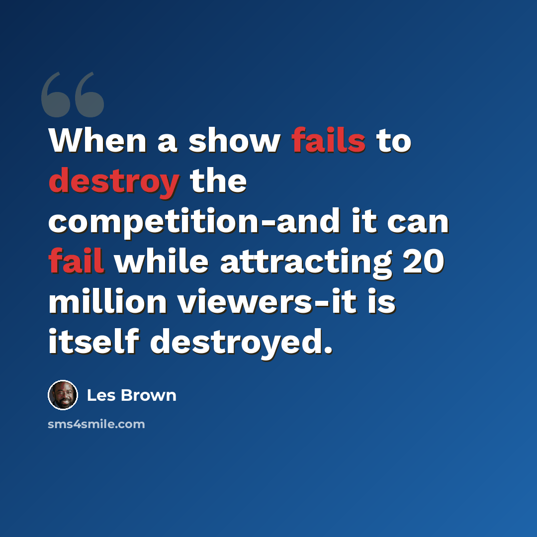 “When a show fails to destroy the competition-and it can fail while attracting 20 million viewers-it is itself destroyed.” quote by Les Brown