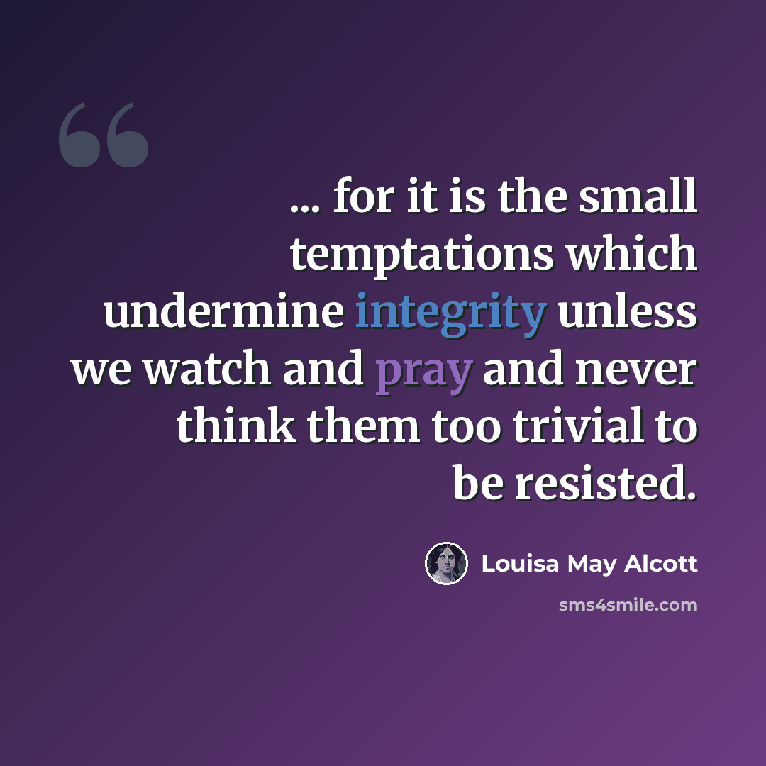 “... for it is the small temptations which undermine integrity unless we watch and pray and never think them too trivial to be resisted.” quote by Louisa May Alcott
