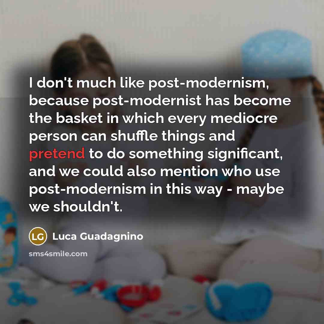 “I don't much like post-modernism, because post-modernist has become the basket in which every mediocre person can shuffle things and pretend to do something significant, and we could also mention who use post-modernism in this way - maybe we shouldn't.” quote by Luca Guadagnino