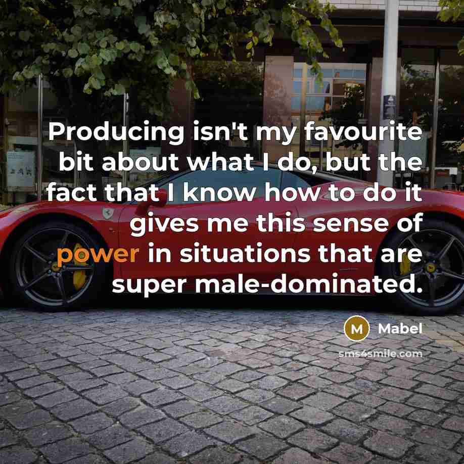 “Producing isn't my favourite bit about what I do, but the fact that I know how to do it gives me this sense of power in situations that are super male-dominated.” quote by Mabel