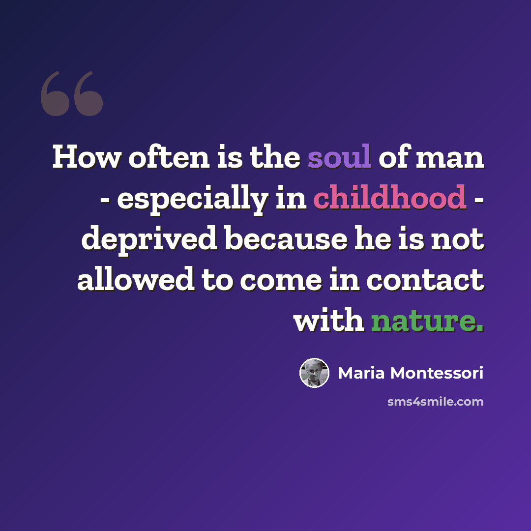 “How often is the soul of man - especially in childhood - deprived because he is not allowed to come in contact with nature.” quote by Maria Montessori