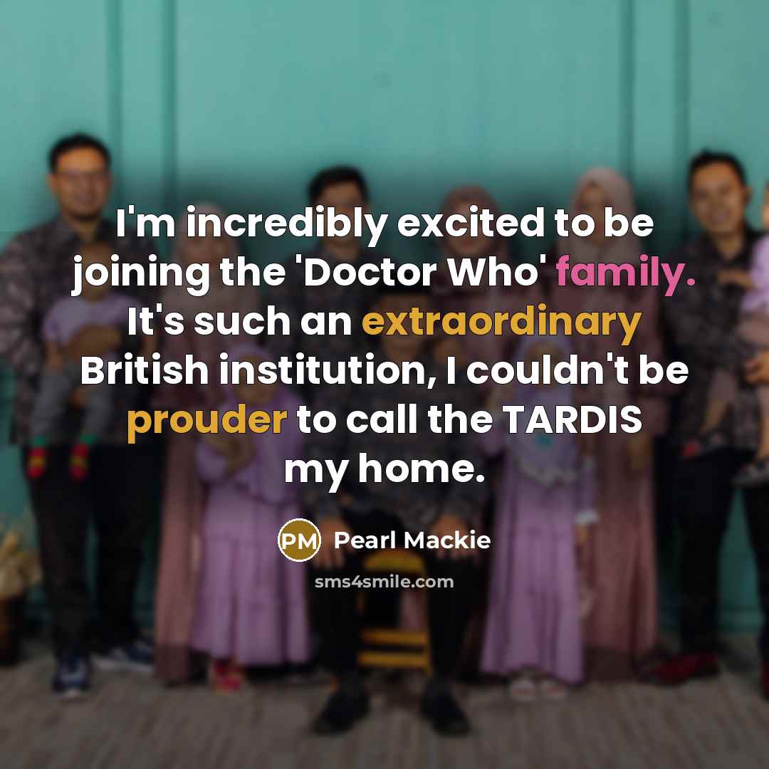 “I'm incredibly excited to be joining the 'Doctor Who' family. It's such an extraordinary British institution, I couldn't be prouder to call the TARDIS my home.” quote by Pearl Mackie