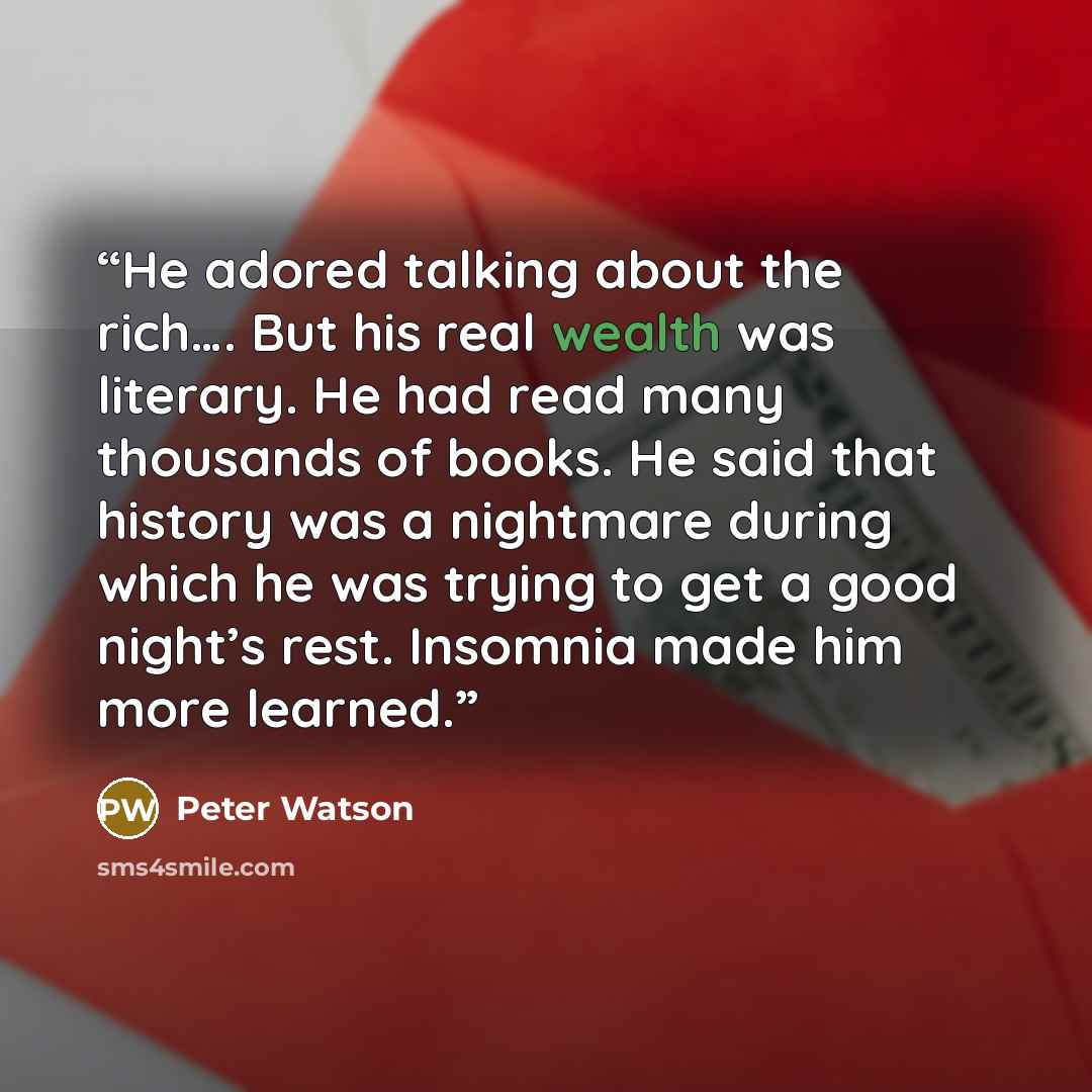 “He adored talking about the rich…. But his real wealth was literary. He had read many thousands of books. He said that history was a nightmare during which he was trying to get a good night’s rest. Insomnia made him more learned.” quote by Peter Watson