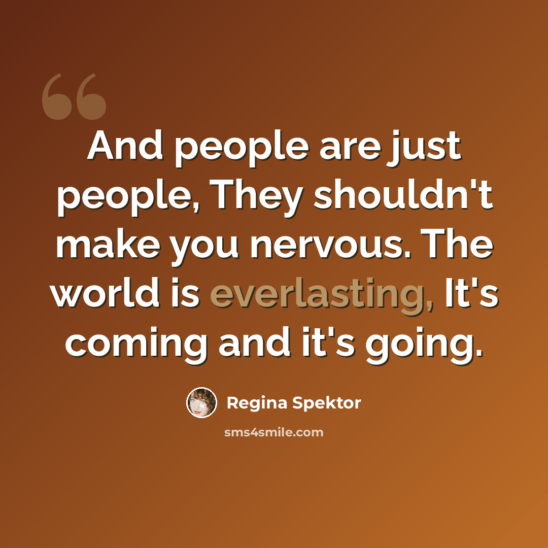 “And people are just people, They shouldn't make you nervous. The world is everlasting, It's coming and it's going.” quote by Regina Spektor