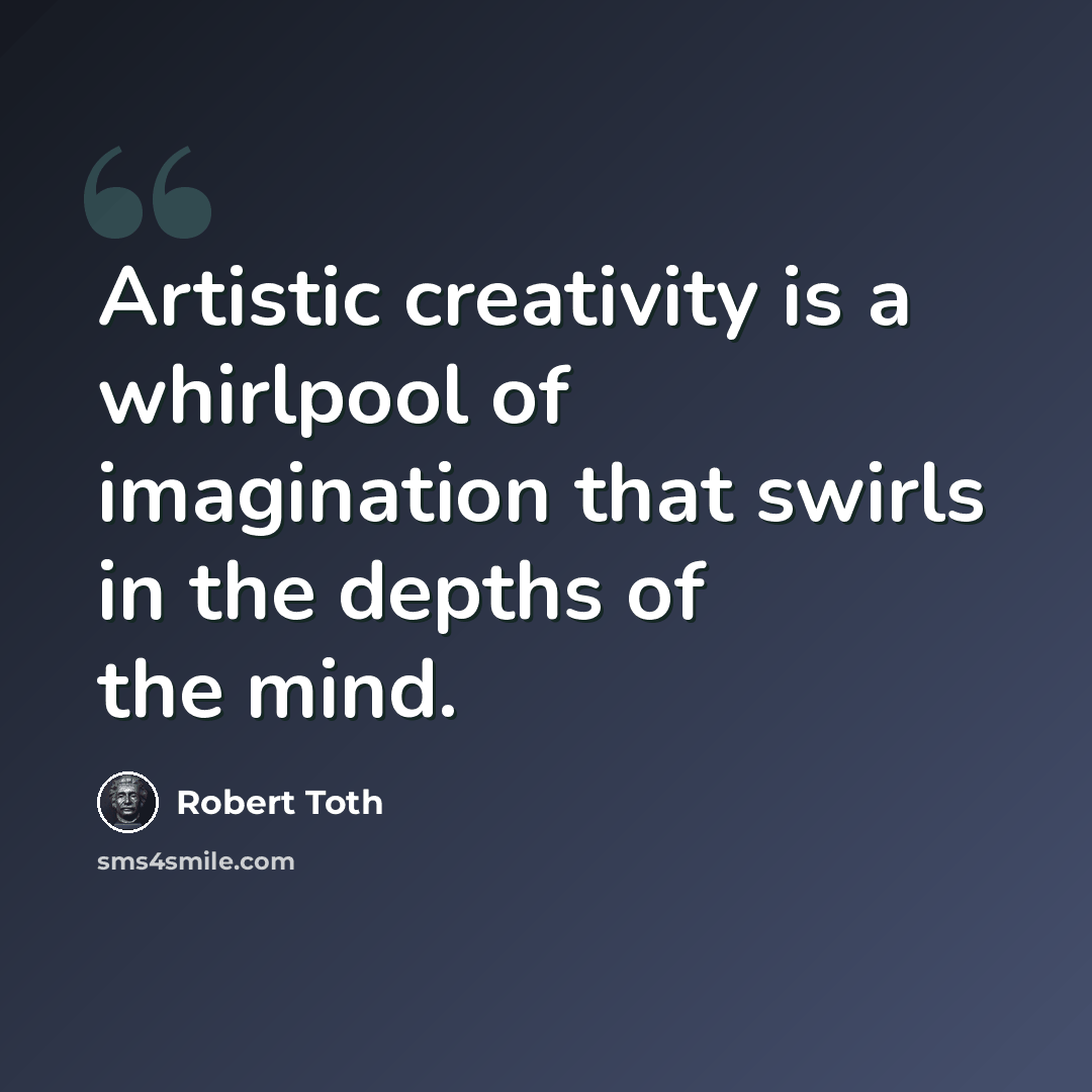 “Artistic creativity is a whirlpool of imagination that swirls in the depths of the mind.” quote by Robert Toth