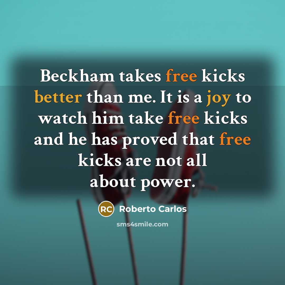 “Beckham takes free kicks better than me. It is a joy to watch him take free kicks and he has proved that free kicks are not all about power.” quote by Roberto Carlos