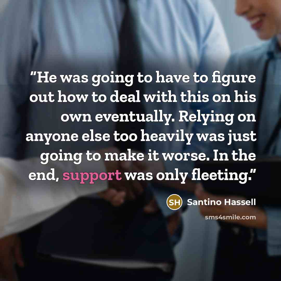 “He was going to have to figure out how to deal with this on his own eventually. Relying on anyone else too heavily was just going to make it worse. In the end, support was only fleeting.” quote by Santino Hassell