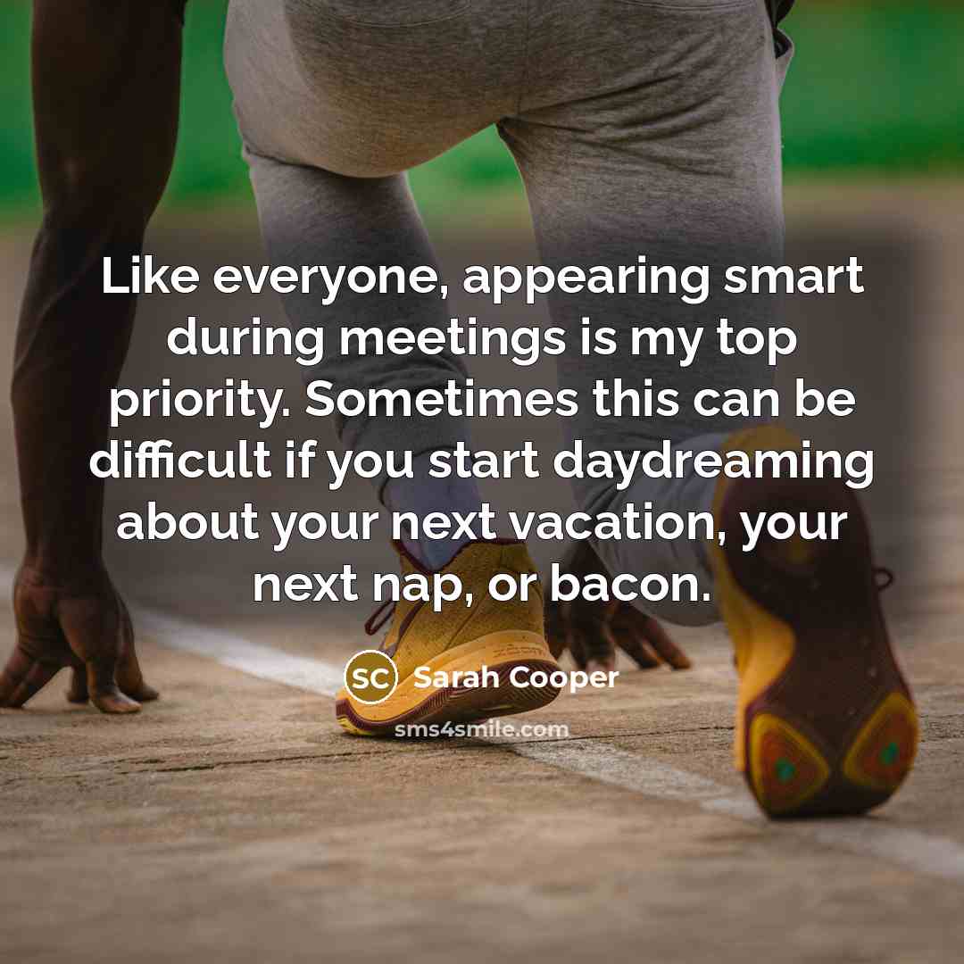 “Like everyone, appearing smart during meetings is my top priority. Sometimes this can be difficult if you start daydreaming about your next vacation, your next nap, or bacon.” quote by Sarah Cooper