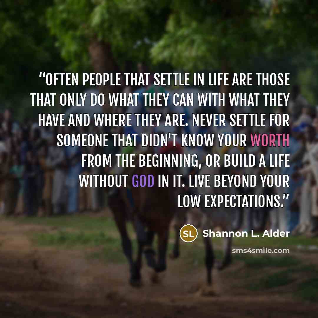 “Often people that settle in life are those that only do what they can with what they have and where they are. Never settle for someone that didn't know your worth from the beginning, or build a life without God in it. Live beyond your low expectations.” quote by Shannon l. Alder