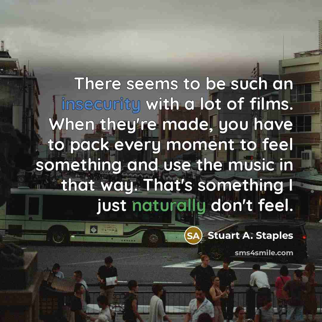 “There seems to be such an insecurity with a lot of films. When they're made, you have to pack every moment to feel something and use the music in that way. That's something I just naturally don't feel.” quote by Stuart A. Staples