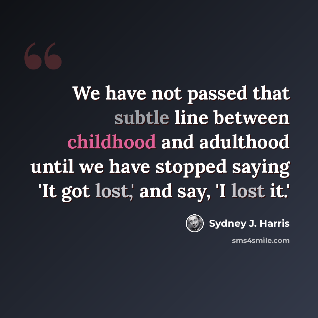 “We have not passed that subtle line between childhood and adulthood until we have stopped saying 'It got lost,' and say, 'I lost it.'” quote by Sydney J. Harris