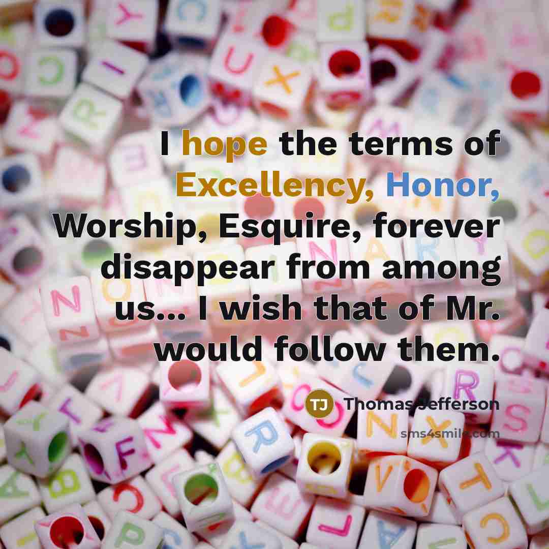“I hope the terms of Excellency, Honor, Worship, Esquire, forever disappear from among us... I wish that of Mr. would follow them.” quote by Thomas Jefferson