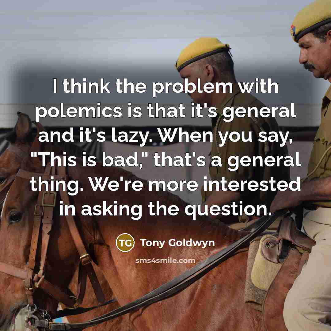 “I think the problem with polemics is that it's general and it's lazy. When you say, "This is bad," that's a general thing. We're more interested in asking the question.” quote by Tony Goldwyn