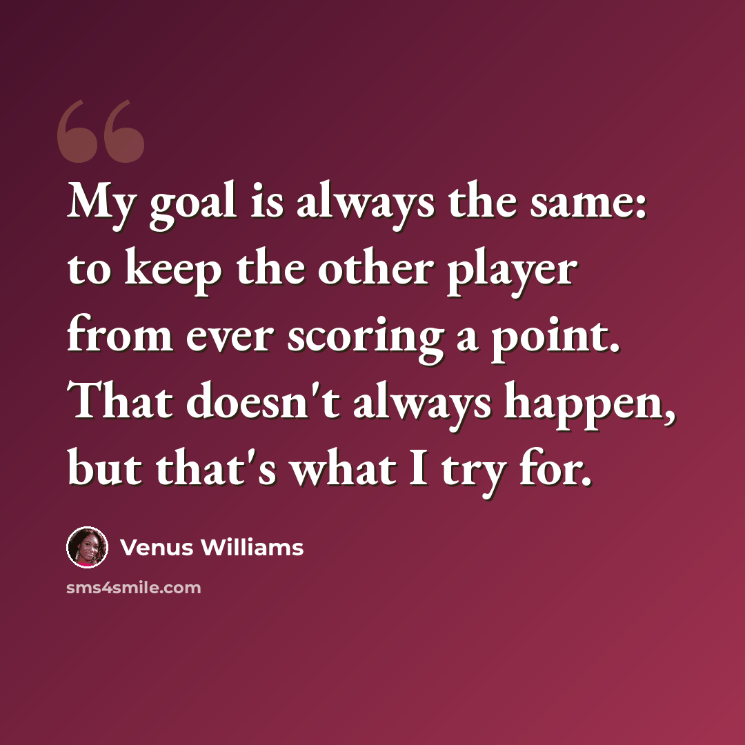 “My goal is always the same: to keep the other player from ever scoring a point. That doesn't always happen, but that's what I try for.” quote by Venus Williams