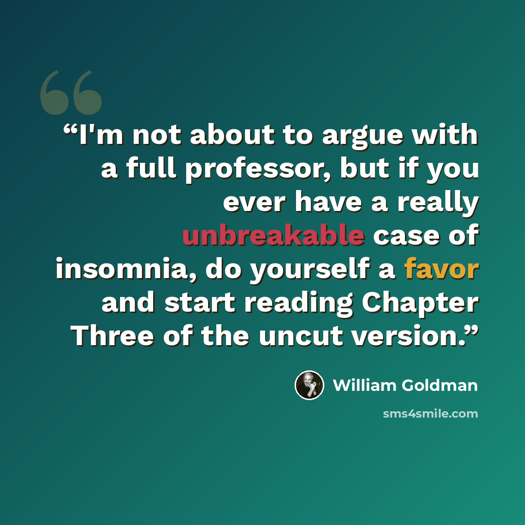 “I'm not about to argue with a full professor, but if you ever have a really unbreakable case of insomnia, do yourself a favor and start reading Chapter Three of the uncut version.” quote by William Goldman