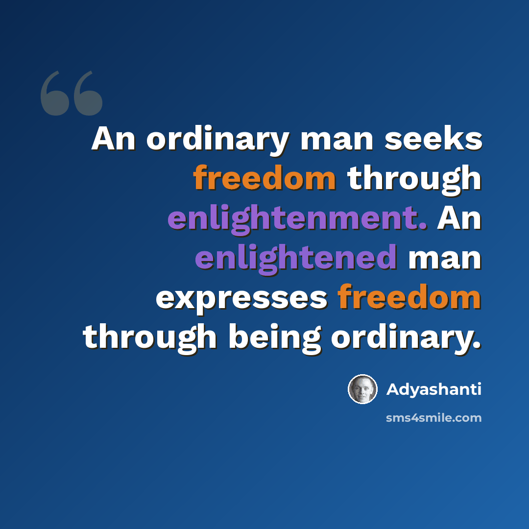 “An ordinary man seeks freedom through enlightenment. An enlightened man expresses freedom through being ordinary.” quote by Adyashanti