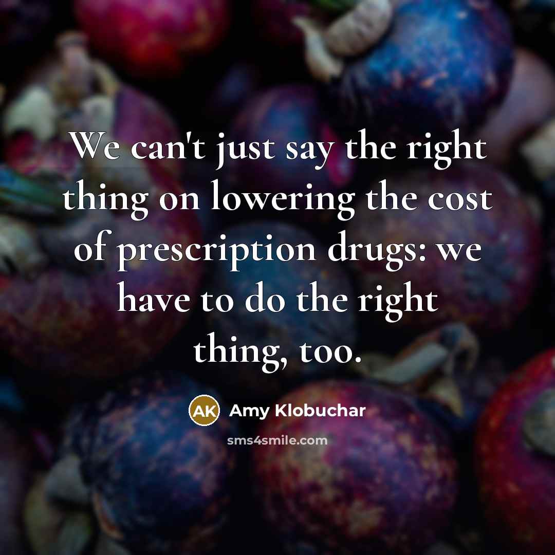 “We can't just say the right thing on lowering the cost of prescription drugs: we have to do the right thing, too.” quote by Amy Klobuchar