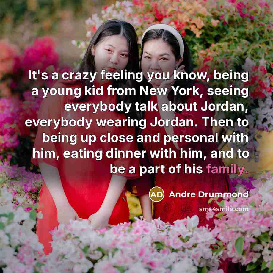 “It's a crazy feeling you know, being a young kid from New York, seeing everybody talk about Jordan, everybody wearing Jordan. Then to being up close and personal with him, eating dinner with him, and to be a part of his family.” quote by Andre Drummond