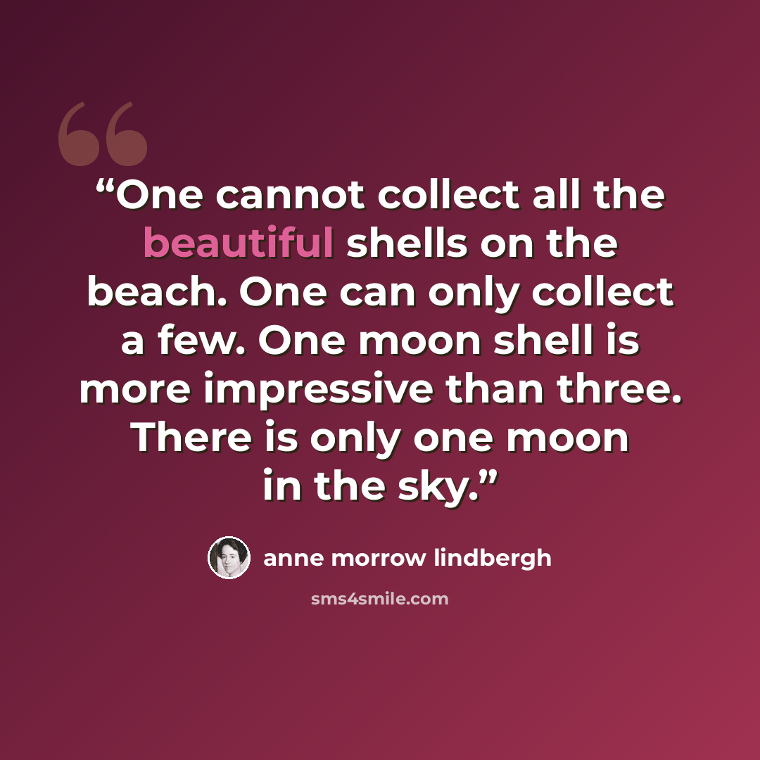 “One cannot collect all the beautiful shells on the beach. One can only collect a few. One moon shell is more impressive than three. There is only one moon in the sky.” quote by Anne Morrow Lindbergh