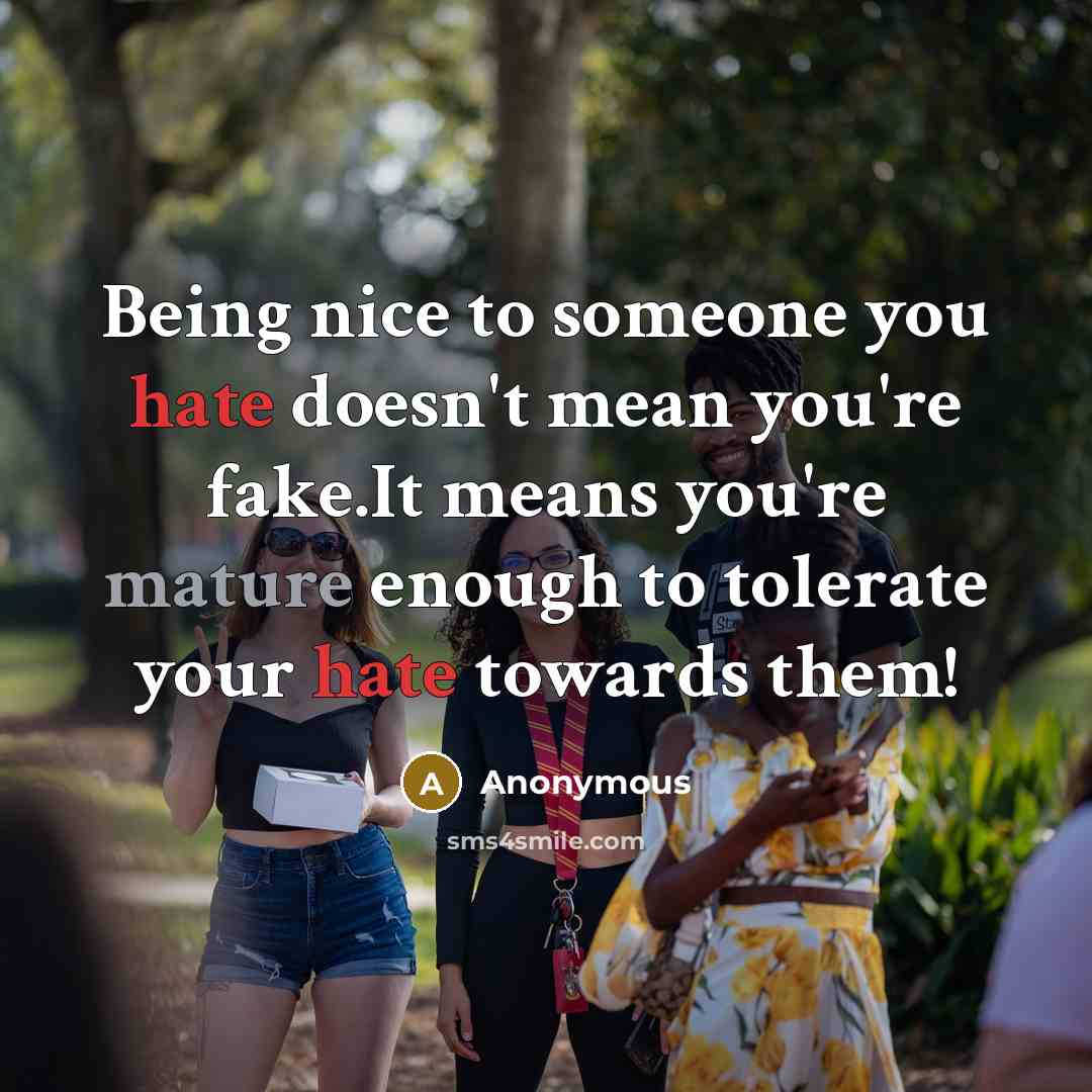 “Being nice to someone you hate doesn't mean you're fake.It means you're mature enough to tolerate your hate towards them!” quote by Anonymous