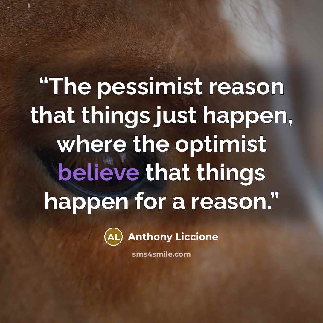 “The pessimist reason that things just happen, where the optimist believe that things happen for a reason.” quote by Anthony Liccione