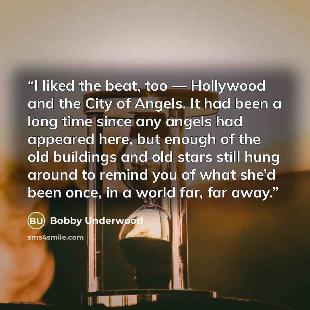 “I liked the beat, too — Hollywood and the City of Angels. It had been a long time since any angels had appeared here, but enough of the old buildings and old stars still hung around to remind you of what she’d been once, in a world far, far away.” quote by Bobby Underwood