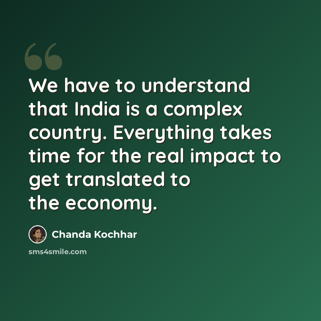 “We have to understand that India is a complex country. Everything takes time for the real impact to get translated to the economy.” quote by Chanda Kochhar