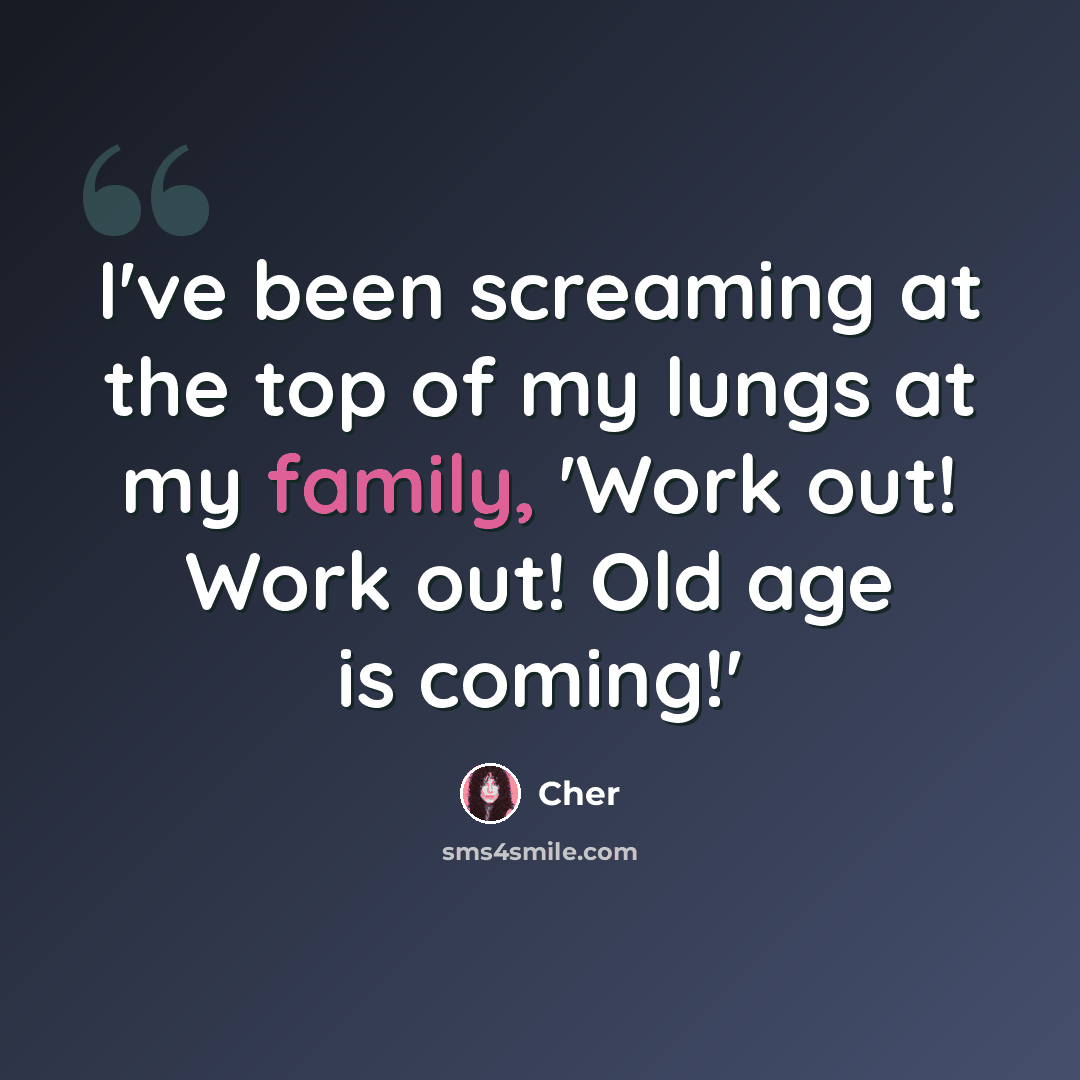 “I've been screaming at the top of my lungs at my family, 'Work out! Work out! Old age is coming!'” quote by Cher